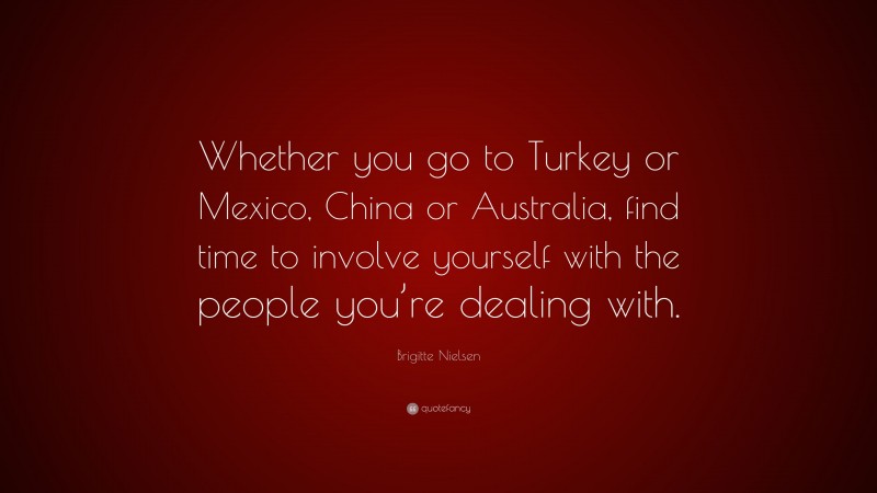 Brigitte Nielsen Quote: “Whether you go to Turkey or Mexico, China or Australia, find time to involve yourself with the people you’re dealing with.”