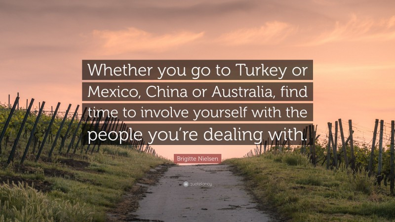 Brigitte Nielsen Quote: “Whether you go to Turkey or Mexico, China or Australia, find time to involve yourself with the people you’re dealing with.”