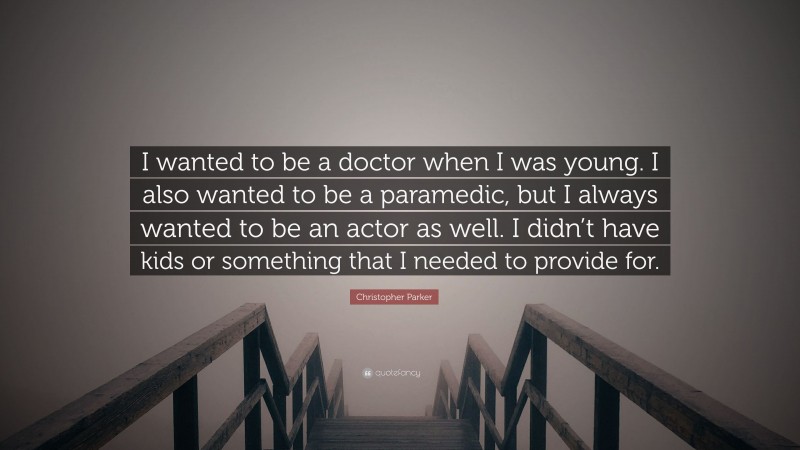 Christopher Parker Quote: “I wanted to be a doctor when I was young. I also wanted to be a paramedic, but I always wanted to be an actor as well. I didn’t have kids or something that I needed to provide for.”