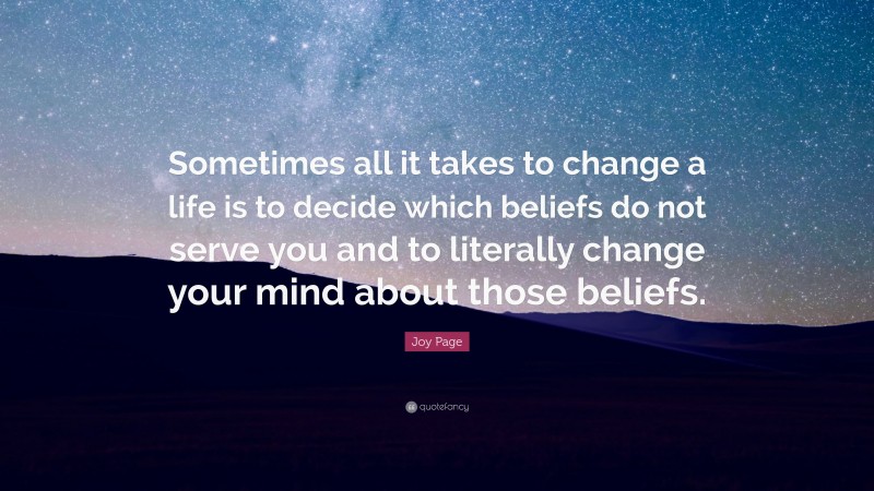 Joy Page Quote: “Sometimes all it takes to change a life is to decide which beliefs do not serve you and to literally change your mind about those beliefs.”