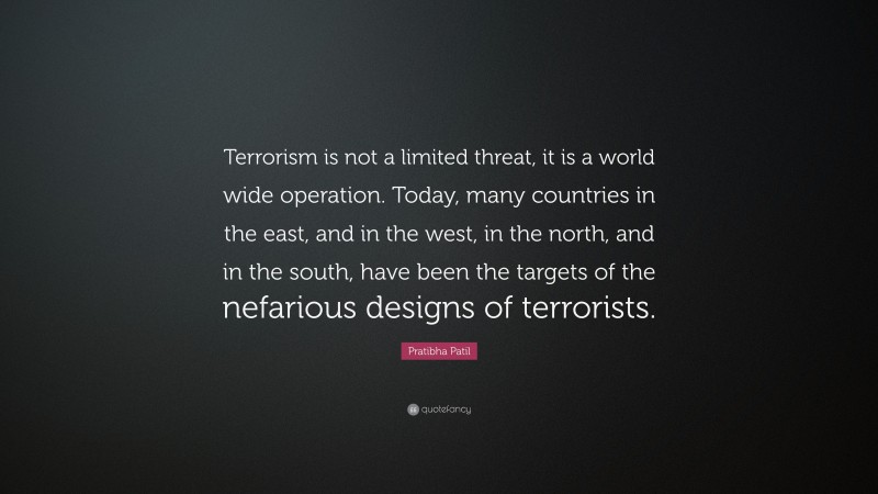 Pratibha Patil Quote: “Terrorism is not a limited threat, it is a world wide operation. Today, many countries in the east, and in the west, in the north, and in the south, have been the targets of the nefarious designs of terrorists.”