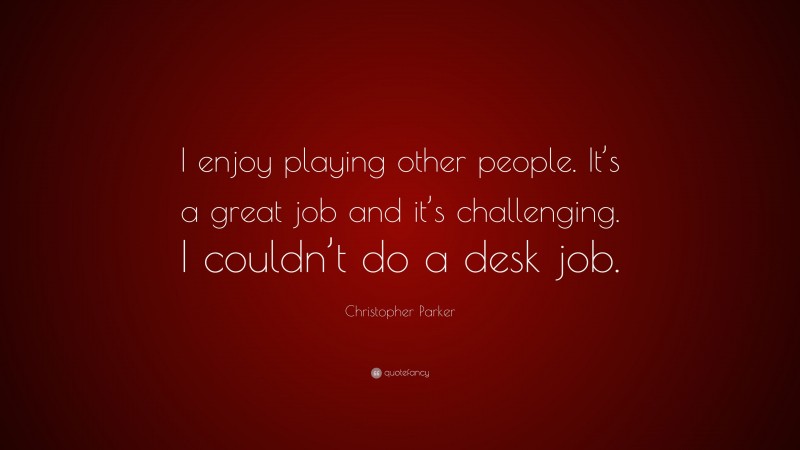 Christopher Parker Quote: “I enjoy playing other people. It’s a great job and it’s challenging. I couldn’t do a desk job.”