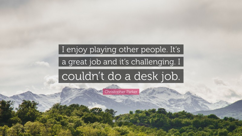 Christopher Parker Quote: “I enjoy playing other people. It’s a great job and it’s challenging. I couldn’t do a desk job.”