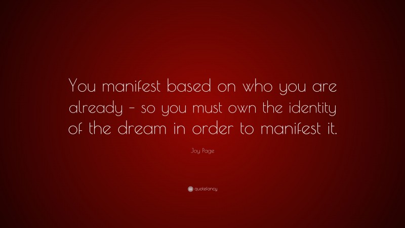 Joy Page Quote: “You manifest based on who you are already – so you must own the identity of the dream in order to manifest it.”