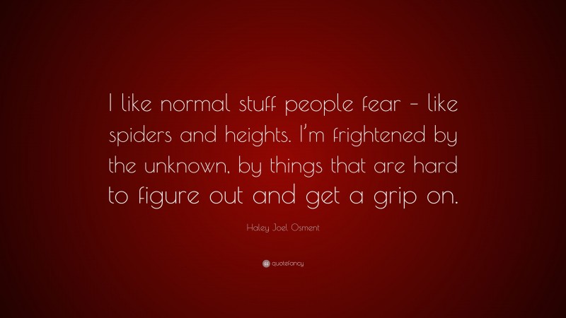 Haley Joel Osment Quote: “I like normal stuff people fear – like spiders and heights. I’m frightened by the unknown, by things that are hard to figure out and get a grip on.”