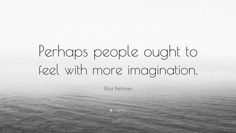 Elliot Perlman Quote: “Perhaps people ought to feel with more imagination.”