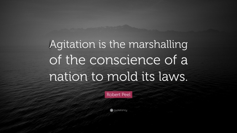 Robert Peel Quote: “Agitation is the marshalling of the conscience of a nation to mold its laws.”