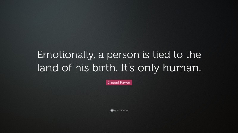 Sharad Pawar Quote: “Emotionally, a person is tied to the land of his birth. It’s only human.”