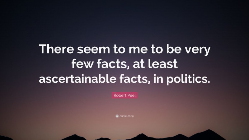 Robert Peel Quote: “There seem to me to be very few facts, at least ascertainable facts, in politics.”