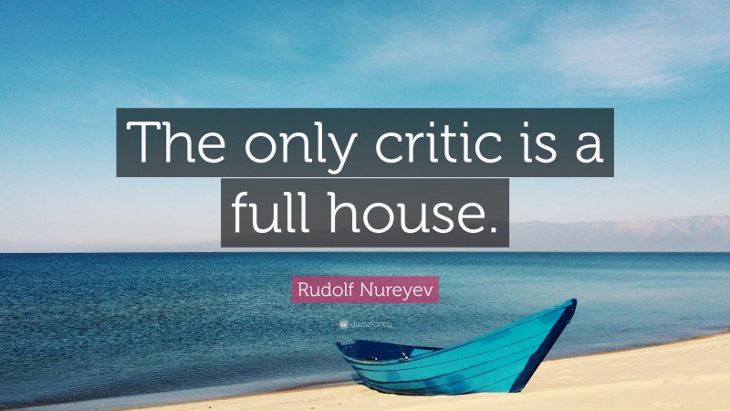 Rudolf Nureyev Quote: “The only critic is a full house.”