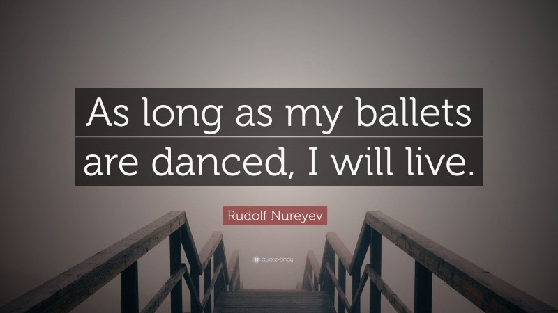 Rudolf Nureyev Quote: “As long as my ballets are danced, I will live.”