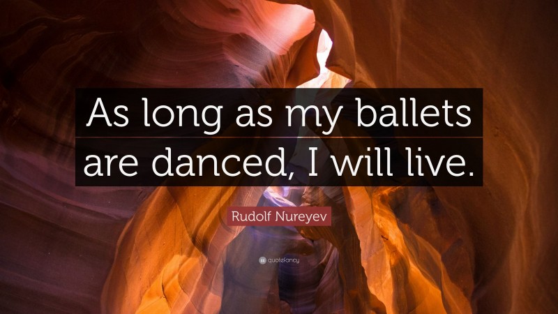 Rudolf Nureyev Quote: “As long as my ballets are danced, I will live.”