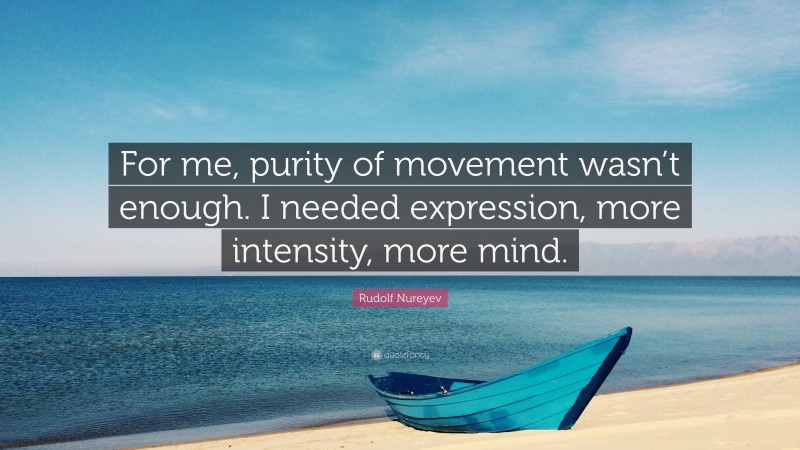 Rudolf Nureyev Quote: “For me, purity of movement wasn’t enough. I needed expression, more intensity, more mind.”