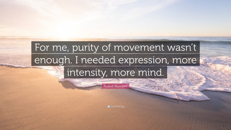 Rudolf Nureyev Quote: “For me, purity of movement wasn’t enough. I needed expression, more intensity, more mind.”