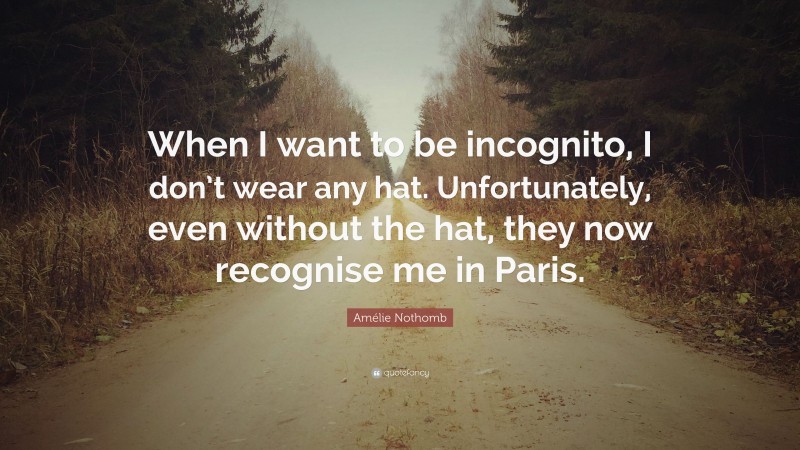 Amélie Nothomb Quote: “When I want to be incognito, I don’t wear any hat. Unfortunately, even without the hat, they now recognise me in Paris.”