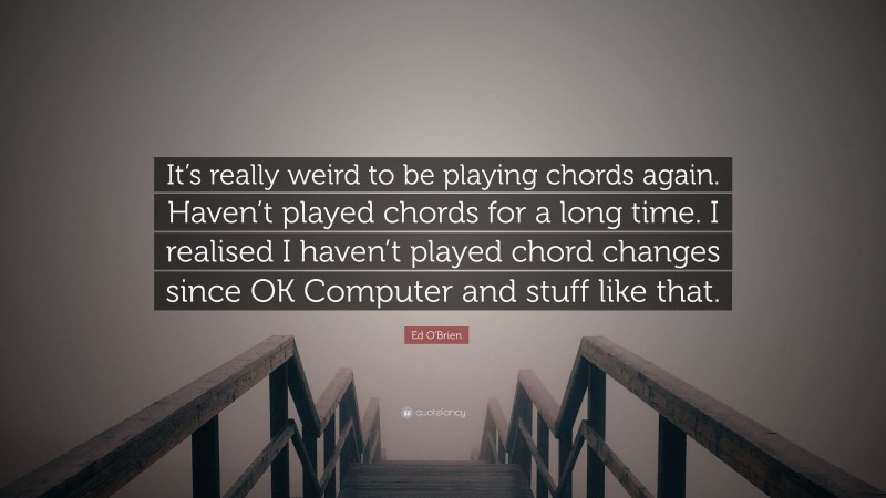 Ed O'Brien Quote: “It’s really weird to be playing chords again. Haven’t played chords for a long time. I realised I haven’t played chord changes since OK Computer and stuff like that.”