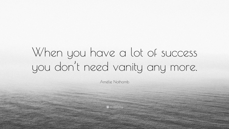 Amélie Nothomb Quote: “When you have a lot of success you don’t need vanity any more.”