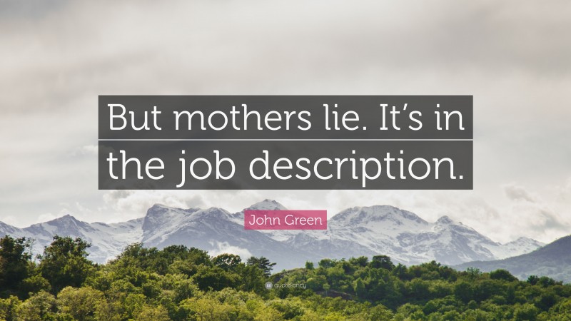 John Green Quote: “But mothers lie. It’s in the job description.”