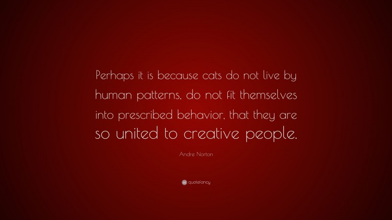Andre Norton Quote: “Perhaps it is because cats do not live by human patterns, do not fit themselves into prescribed behavior, that they are so united to creative people.”