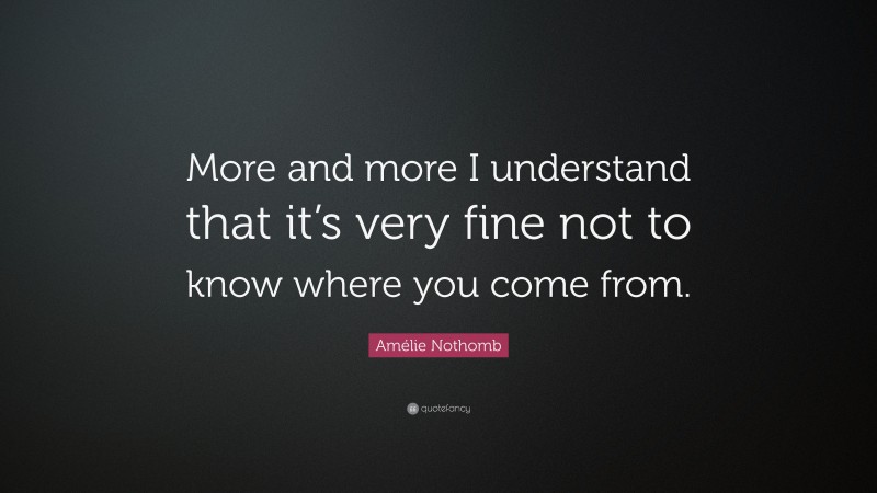 Amélie Nothomb Quote: “More and more I understand that it’s very fine not to know where you come from.”