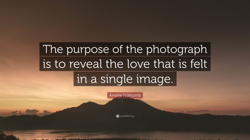 Amélie Nothomb Quote: “The purpose of the photograph is to reveal the love that is felt in a single image.”