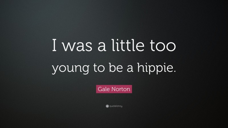 Gale Norton Quote: “I was a little too young to be a hippie.”