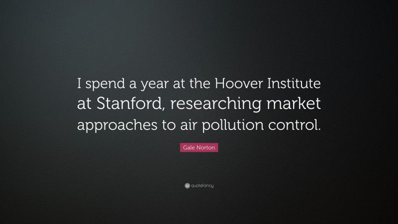 Gale Norton Quote: “I spend a year at the Hoover Institute at Stanford, researching market approaches to air pollution control.”