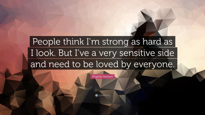 Brigitte Nielsen Quote: “People think I’m strong as hard as I look. But I’ve a very sensitive side and need to be loved by everyone.”