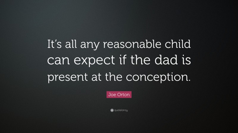 Joe Orton Quote: “It’s all any reasonable child can expect if the dad is present at the conception.”