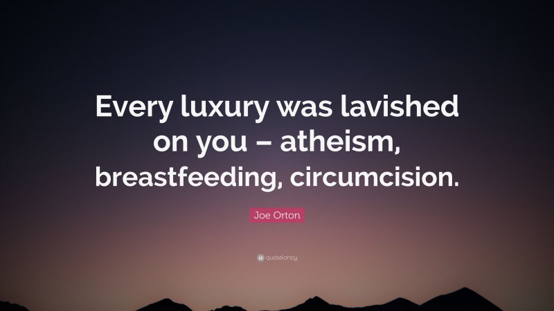 Joe Orton Quote: “Every luxury was lavished on you – atheism, breastfeeding, circumcision.”