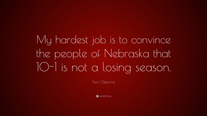 Tom Osborne Quote: “My hardest job is to convince the people of Nebraska that 10-1 is not a losing season.”