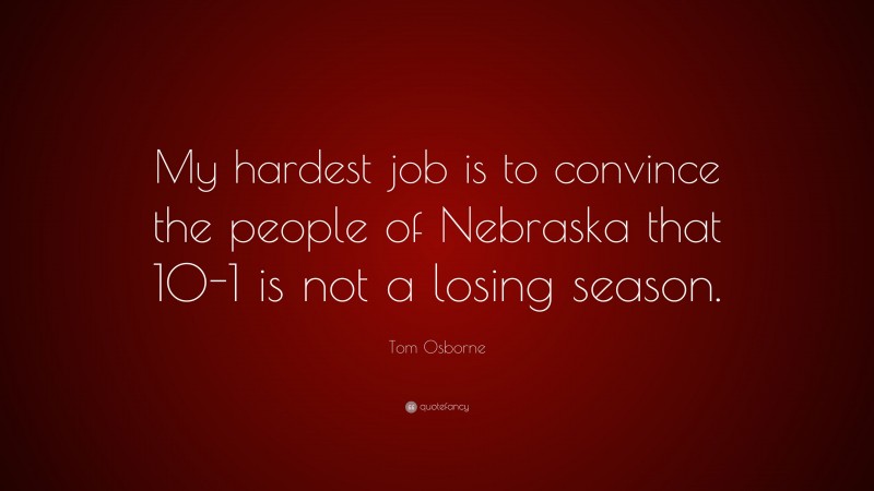 Tom Osborne Quote: “My hardest job is to convince the people of Nebraska that 10-1 is not a losing season.”