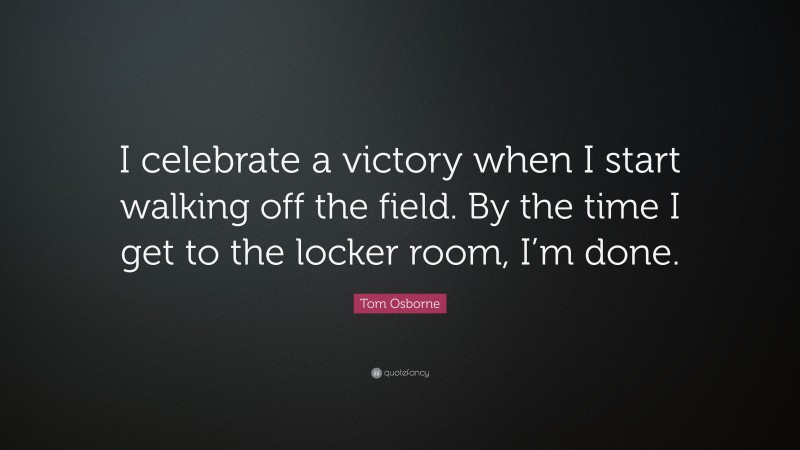 Tom Osborne Quote: “I celebrate a victory when I start walking off the field. By the time I get to the locker room, I’m done.”