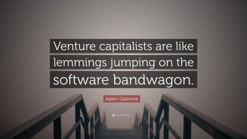Adam Osborne Quote: “Venture capitalists are like lemmings jumping on the software bandwagon.”