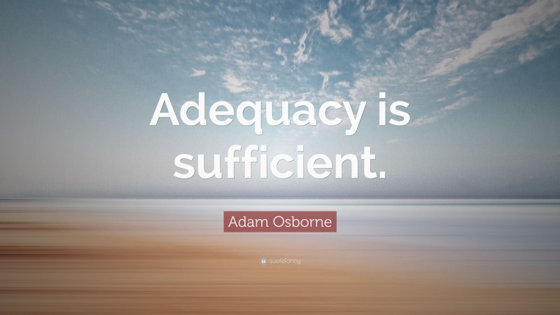 Adam Osborne Quote: “Adequacy is sufficient.”