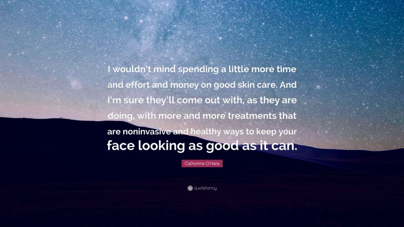 Catherine O'Hara Quote: “I wouldn’t mind spending a little more time and effort and money on good skin care. And I’m sure they’ll come out with, as they are doing, with more and more treatments that are noninvasive and healthy ways to keep your face looking as good as it can.”