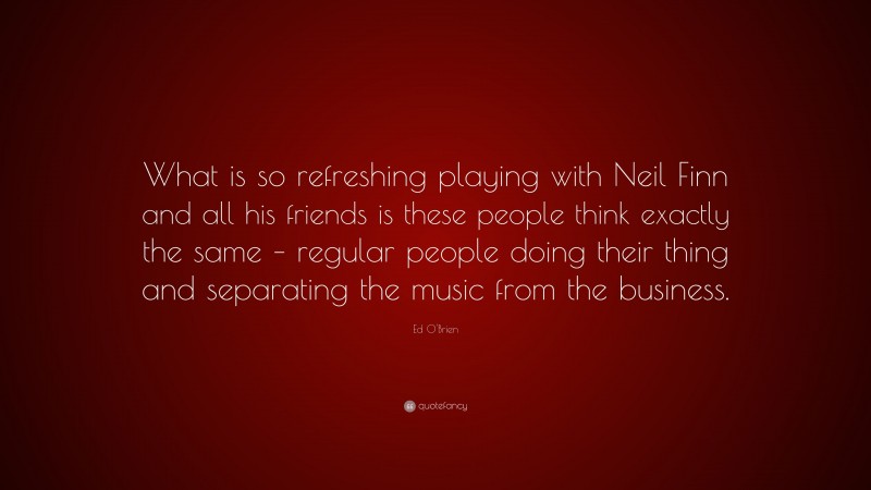 Ed O'Brien Quote: “What is so refreshing playing with Neil Finn and all his friends is these people think exactly the same – regular people doing their thing and separating the music from the business.”