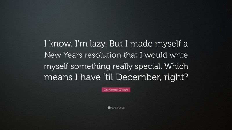 Catherine O'Hara Quote: “I know. I’m lazy. But I made myself a New Years resolution that I would write myself something really special. Which means I have ’til December, right?”