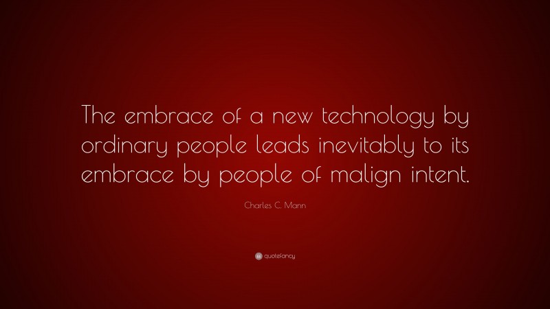Charles C. Mann Quote: “The embrace of a new technology by ordinary people leads inevitably to its embrace by people of malign intent.”