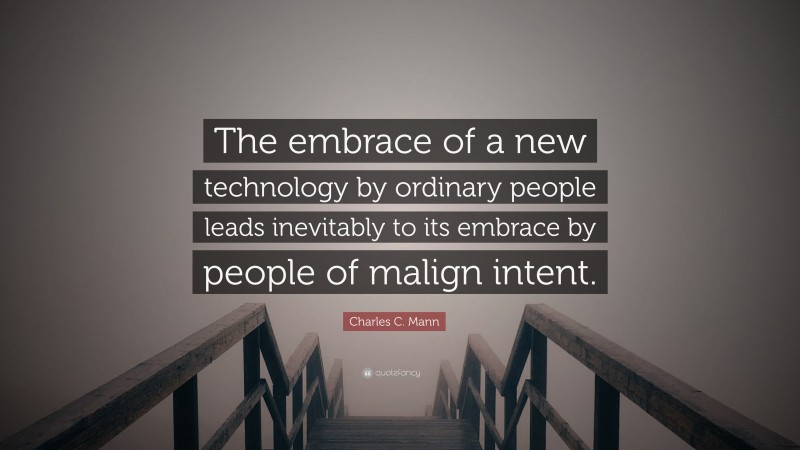 Charles C. Mann Quote: “The embrace of a new technology by ordinary people leads inevitably to its embrace by people of malign intent.”