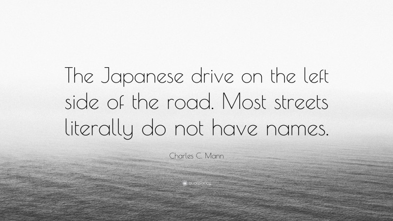 Charles C. Mann Quote: “The Japanese drive on the left side of the road. Most streets literally do not have names.”