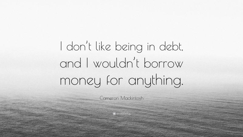Cameron Mackintosh Quote: “I don’t like being in debt, and I wouldn’t borrow money for anything.”