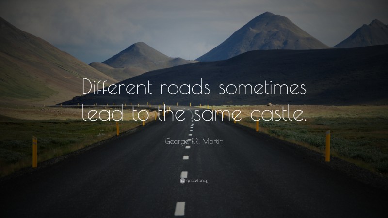 George R.R. Martin Quote: “Different roads sometimes lead to the same castle.”