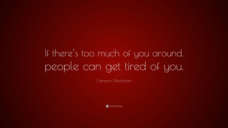 Cameron Mackintosh Quote: “If there’s too much of you around, people can get tired of you.”