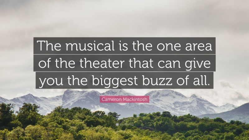 Cameron Mackintosh Quote: “The musical is the one area of the theater that can give you the biggest buzz of all.”