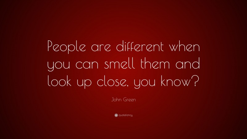 John Green Quote: “People are different when you can smell them and look up close, you know?”
