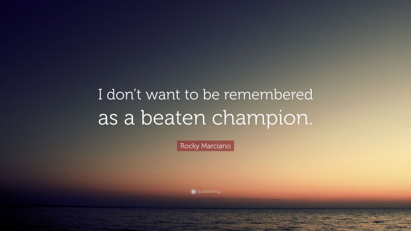 Rocky Marciano Quote: “I don’t want to be remembered as a beaten champion.”