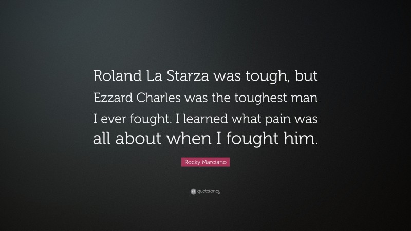 Rocky Marciano Quote: “Roland La Starza was tough, but Ezzard Charles was the toughest man I ever fought. I learned what pain was all about when I fought him.”