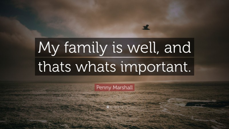 Penny Marshall Quote: “My family is well, and thats whats important.”