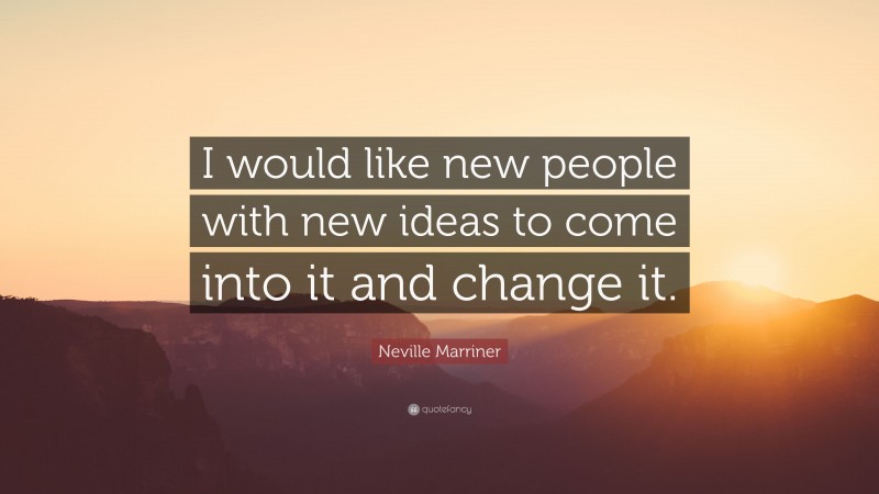 Neville Marriner Quote: “I would like new people with new ideas to come into it and change it.”